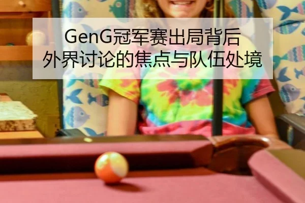 GenG冠军赛出局背后 外界讨论的焦点与队伍处境