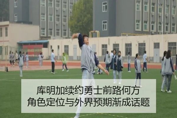 库明加续约勇士前路何方 角色定位与外界预期渐成话题